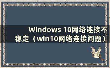 Windows 10网络连接不稳定（win10网络连接问题）